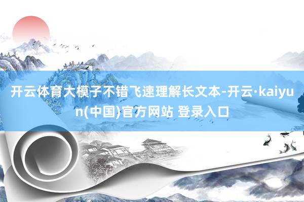 开云体育大模子不错飞速理解长文本-开云·kaiyun(中国)官方网站 登录入口
