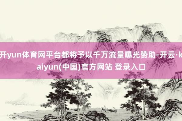 开yun体育网平台都将予以千万流量曝光赞助-开云·kaiyun(中国)官方网站 登录入口
