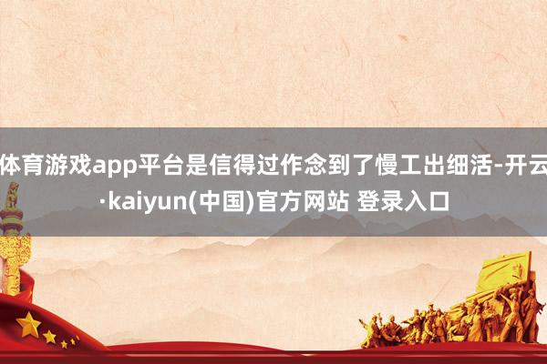 体育游戏app平台是信得过作念到了慢工出细活-开云·kaiyun(中国)官方网站 登录入口