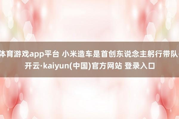 体育游戏app平台 小米造车是首创东说念主躬行带队-开云·kaiyun(中国)官方网站 登录入口