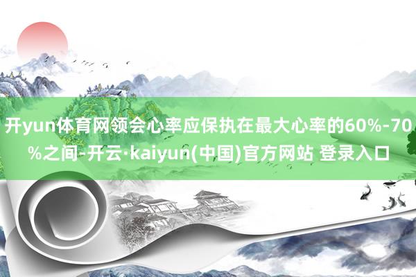 开yun体育网领会心率应保执在最大心率的60%-70%之间-开云·kaiyun(中国)官方网站 登录入口