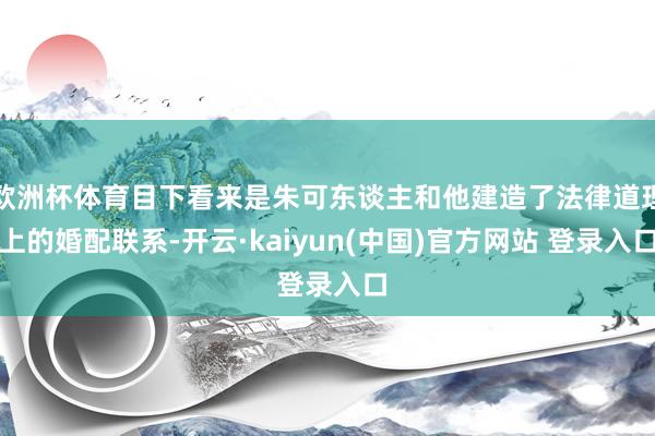 欧洲杯体育目下看来是朱可东谈主和他建造了法律道理上的婚配联系-开云·kaiyun(中国)官方网站 登录入口