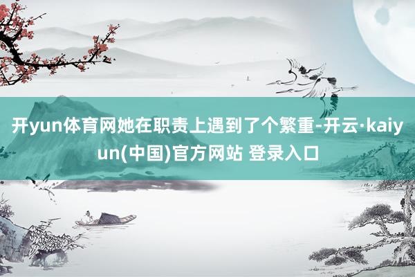 开yun体育网她在职责上遇到了个繁重-开云·kaiyun(中国)官方网站 登录入口