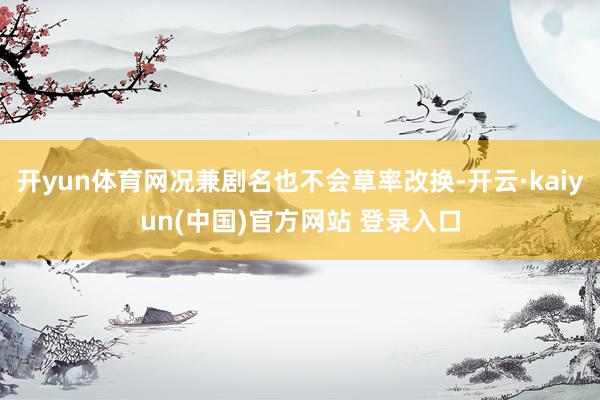 开yun体育网况兼剧名也不会草率改换-开云·kaiyun(中国)官方网站 登录入口