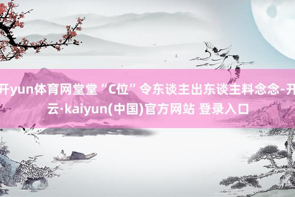 开yun体育网堂堂“C位”令东谈主出东谈主料念念-开云·kaiyun(中国)官方网站 登录入口