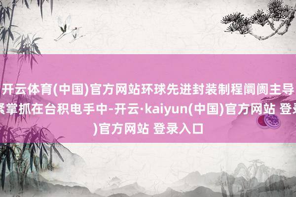 开云体育(中国)官方网站环球先进封装制程阛阓主导权紧紧掌抓在台积电手中-开云·kaiyun(中国)官方网站 登录入口