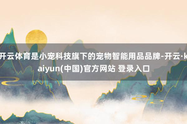 开云体育是小宠科技旗下的宠物智能用品品牌-开云·kaiyun(中国)官方网站 登录入口