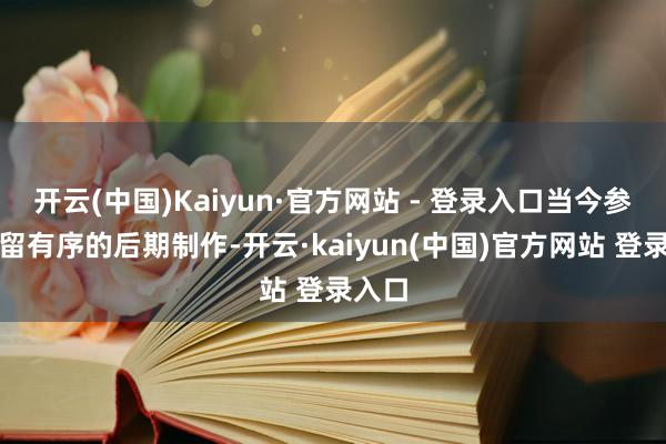 开云(中国)Kaiyun·官方网站 - 登录入口当今参加弥留有序的后期制作-开云·kaiyun(中国)官方网站 登录入口