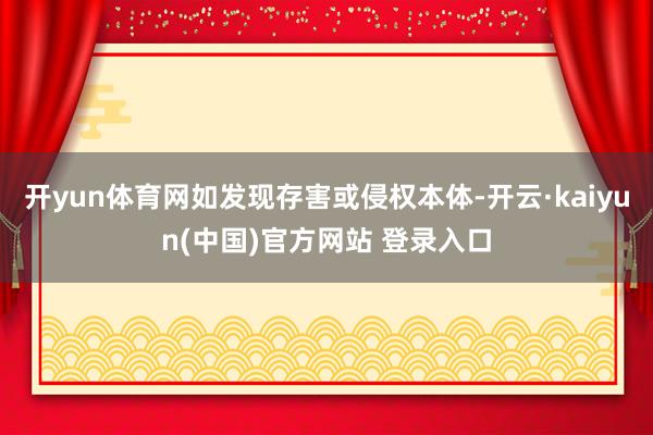 开yun体育网如发现存害或侵权本体-开云·kaiyun(中国)官方网站 登录入口