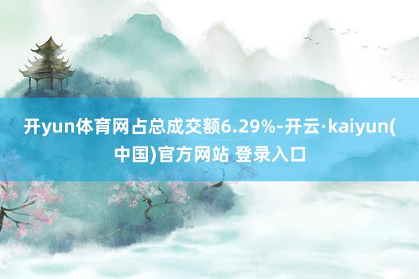 开yun体育网占总成交额6.29%-开云·kaiyun(中国)官方网站 登录入口