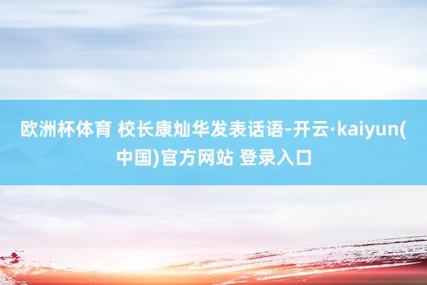 欧洲杯体育 校长康灿华发表话语-开云·kaiyun(中国)官方网站 登录入口