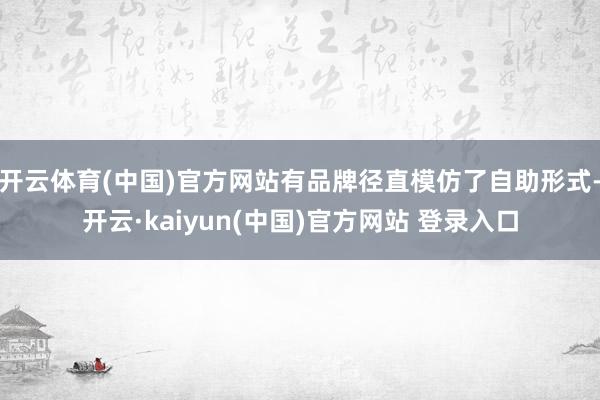 开云体育(中国)官方网站有品牌径直模仿了自助形式-开云·kaiyun(中国)官方网站 登录入口
