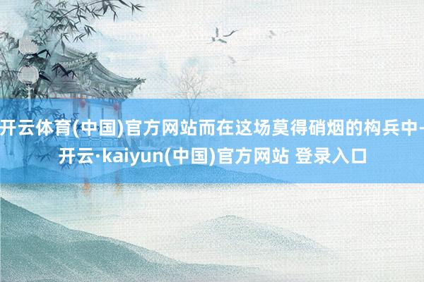 开云体育(中国)官方网站而在这场莫得硝烟的构兵中-开云·kaiyun(中国)官方网站 登录入口