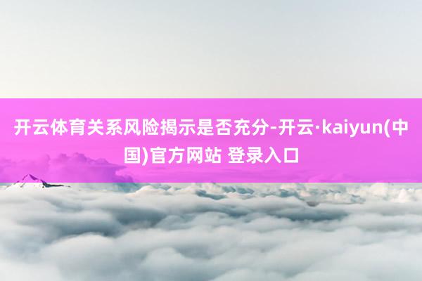 开云体育关系风险揭示是否充分-开云·kaiyun(中国)官方网站 登录入口