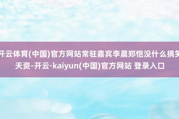 开云体育(中国)官方网站常驻嘉宾李晨郑恺没什么搞笑天资-开云·kaiyun(中国)官方网站 登录入口