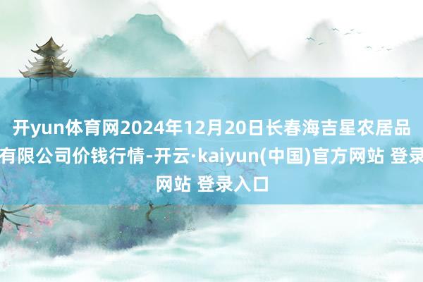 开yun体育网2024年12月20日长春海吉星农居品物流有限公司价钱行情-开云·kaiyun(中国)官方网站 登录入口