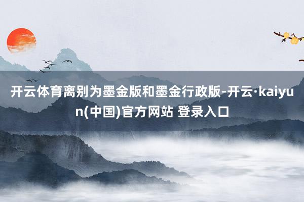 开云体育离别为墨金版和墨金行政版-开云·kaiyun(中国)官方网站 登录入口