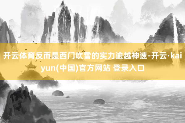 开云体育反而是西门吹雪的实力逾越神速-开云·kaiyun(中国)官方网站 登录入口