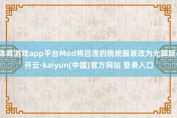 体育游戏app平台Mod将吕涅的统统服装改为光脚版-开云·kaiyun(中国)官方网站 登录入口
