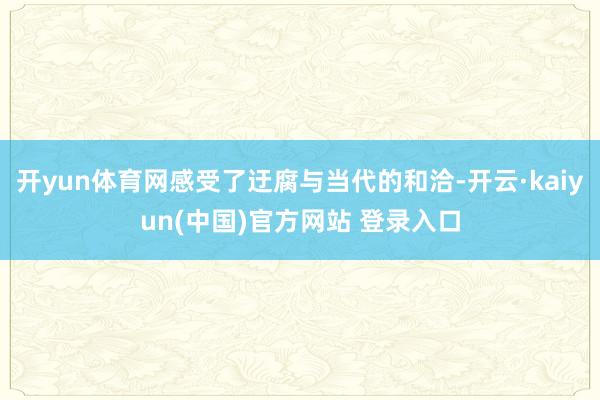 开yun体育网感受了迂腐与当代的和洽-开云·kaiyun(中国)官方网站 登录入口