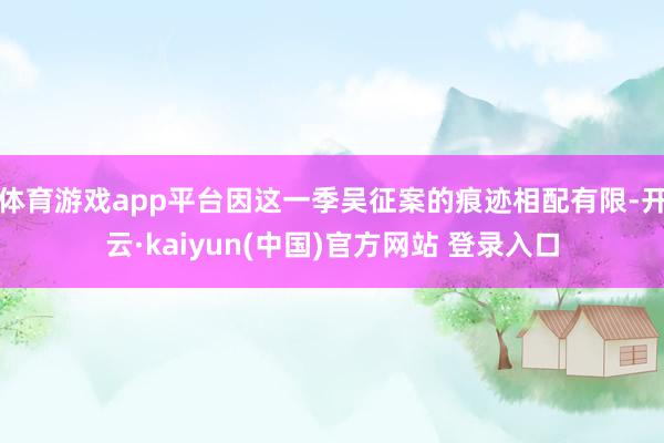 体育游戏app平台因这一季吴征案的痕迹相配有限-开云·kaiyun(中国)官方网站 登录入口
