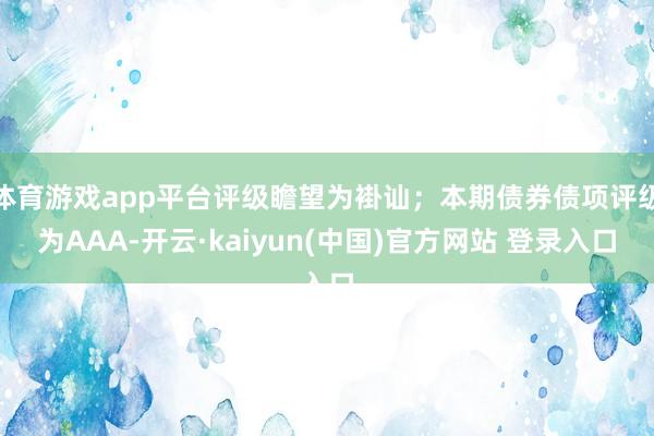 体育游戏app平台评级瞻望为褂讪；本期债券债项评级为AAA-开云·kaiyun(中国)官方网站 登录入口