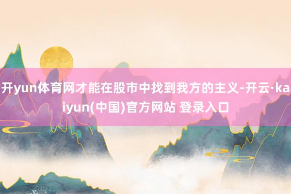 开yun体育网才能在股市中找到我方的主义-开云·kaiyun(中国)官方网站 登录入口