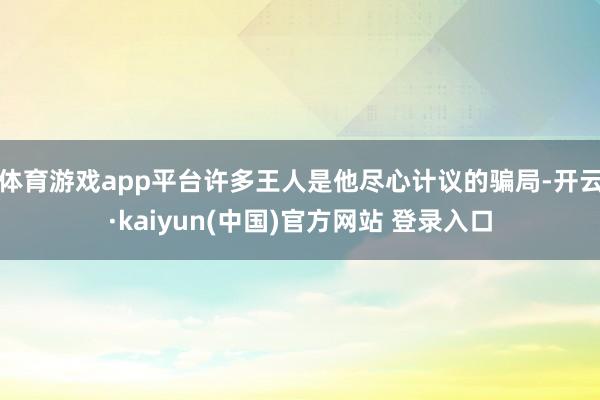 体育游戏app平台许多王人是他尽心计议的骗局-开云·kaiyun(中国)官方网站 登录入口