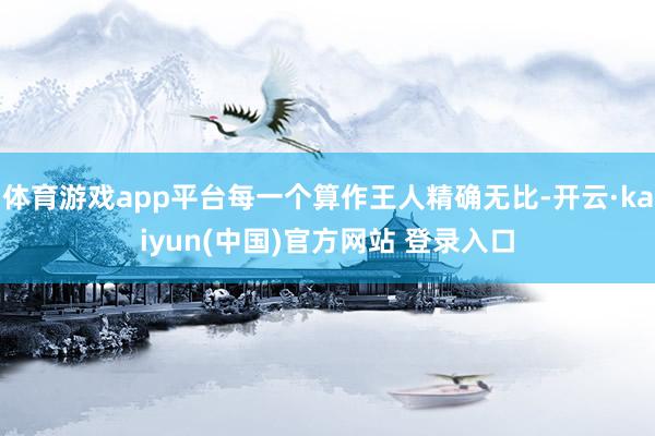 体育游戏app平台每一个算作王人精确无比-开云·kaiyun(中国)官方网站 登录入口