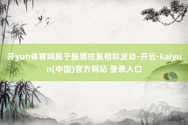 开yun体育网属于股票往复相称波动-开云·kaiyun(中国)官方网站 登录入口