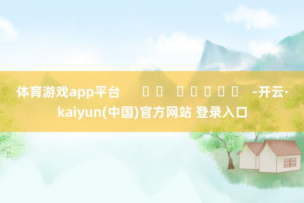 体育游戏app平台      		  					  -开云·kaiyun(中国)官方网站 登录入口