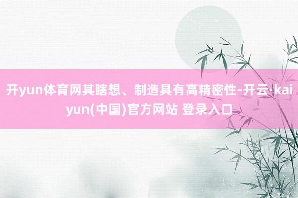 开yun体育网其瞎想、制造具有高精密性-开云·kaiyun(中国)官方网站 登录入口