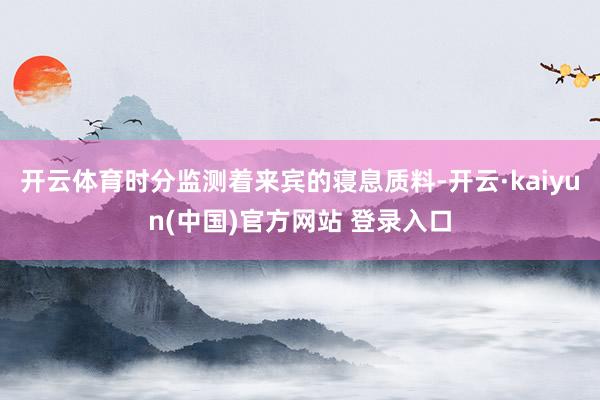 开云体育时分监测着来宾的寝息质料-开云·kaiyun(中国)官方网站 登录入口
