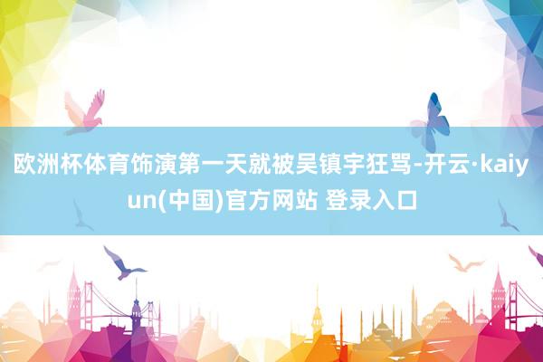 欧洲杯体育饰演第一天就被吴镇宇狂骂-开云·kaiyun(中国)官方网站 登录入口