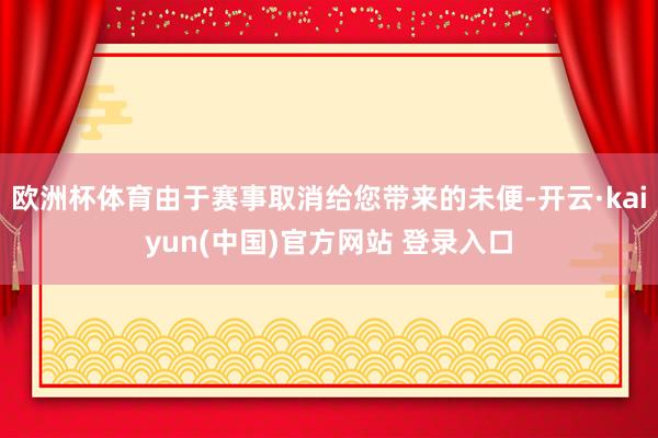 欧洲杯体育由于赛事取消给您带来的未便-开云·kaiyun(中国)官方网站 登录入口