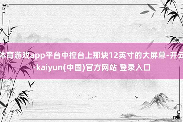 体育游戏app平台中控台上那块12英寸的大屏幕-开云·kaiyun(中国)官方网站 登录入口