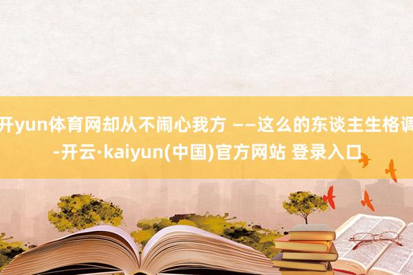开yun体育网却从不闹心我方 ——这么的东谈主生格调-开云·kaiyun(中国)官方网站 登录入口