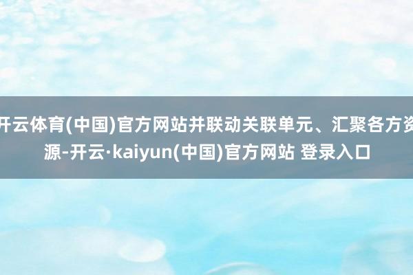 开云体育(中国)官方网站并联动关联单元、汇聚各方资源-开云·kaiyun(中国)官方网站 登录入口