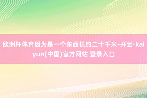 欧洲杯体育因为是一个东西长约二十千米-开云·kaiyun(中国)官方网站 登录入口