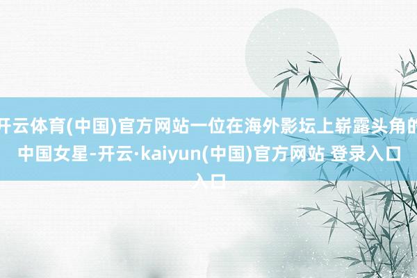 开云体育(中国)官方网站一位在海外影坛上崭露头角的中国女星-开云·kaiyun(中国)官方网站 登录入口