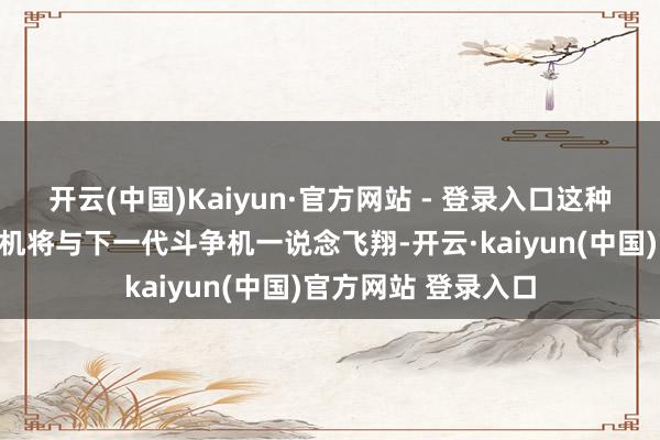 开云(中国)Kaiyun·官方网站 - 登录入口这种无东说念主驾驶飞机将与下一代斗争机一说念飞翔-开云·kaiyun(中国)官方网站 登录入口