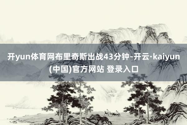 开yun体育网布里奇斯出战43分钟-开云·kaiyun(中国)官方网站 登录入口