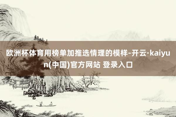 欧洲杯体育用榜单加推选情理的模样-开云·kaiyun(中国)官方网站 登录入口