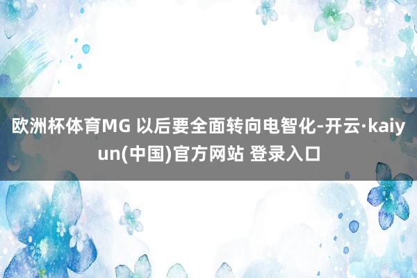 欧洲杯体育MG 以后要全面转向电智化-开云·kaiyun(中国)官方网站 登录入口