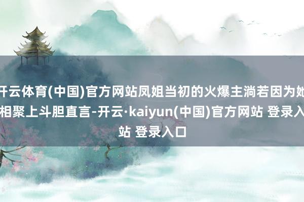 开云体育(中国)官方网站凤姐当初的火爆主淌若因为她在相聚上斗胆直言-开云·kaiyun(中国)官方网站 登录入口