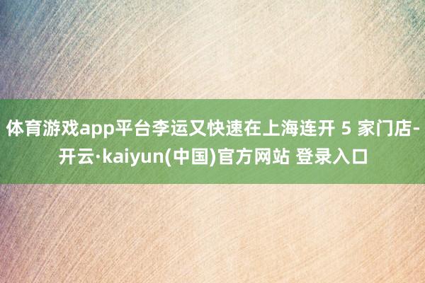 体育游戏app平台李运又快速在上海连开 5 家门店-开云·kaiyun(中国)官方网站 登录入口