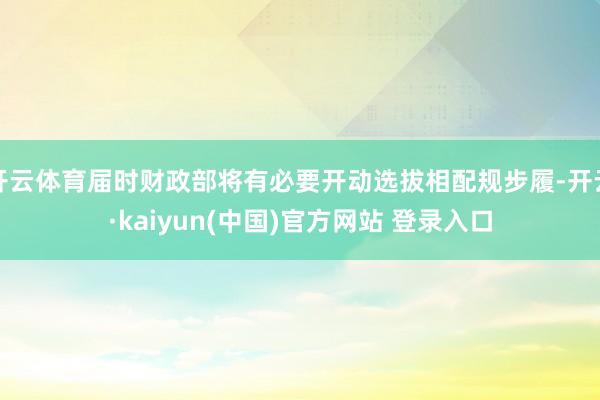 开云体育届时财政部将有必要开动选拔相配规步履-开云·kaiyun(中国)官方网站 登录入口