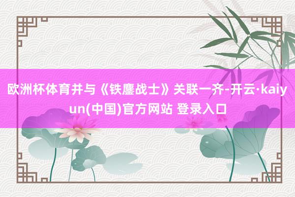 欧洲杯体育并与《铁鏖战士》关联一齐-开云·kaiyun(中国)官方网站 登录入口