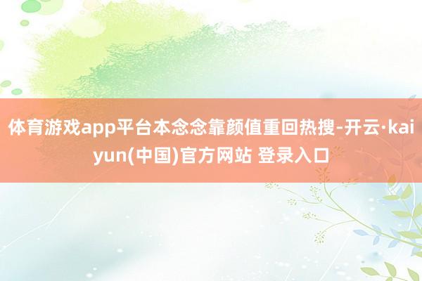 体育游戏app平台本念念靠颜值重回热搜-开云·kaiyun(中国)官方网站 登录入口