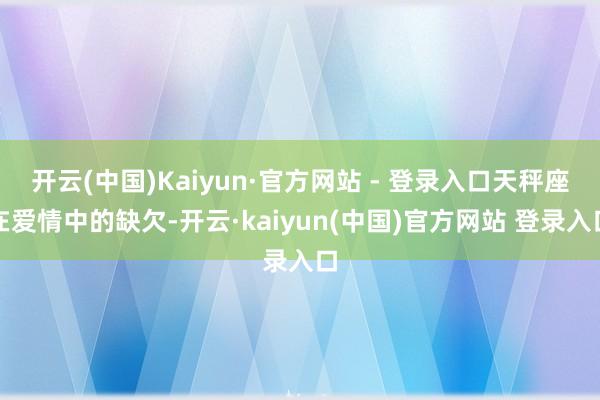 开云(中国)Kaiyun·官方网站 - 登录入口天秤座在爱情中的缺欠-开云·kaiyun(中国)官方网站 登录入口